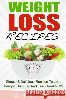 Weight Loss: Weight Loss Recipes - Simple & Delicious Recipes To Lose Weight, Burn Fat And Feel Great NOW John Web 9781515016908 Createspace Independent Publishing Platform