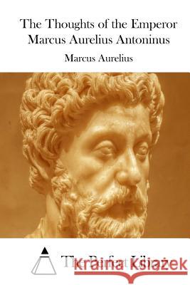 The Thoughts of the Emperor Marcus Aurelius Antoninus Marcus Aurelius                          The Perfect Library 9781515021384 Createspace