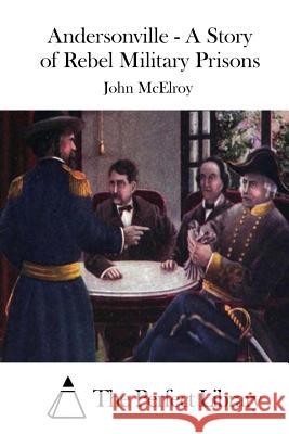 Andersonville - A Story of Rebel Military Prisons John McElroy The Perfect Library 9781515021988 Createspace