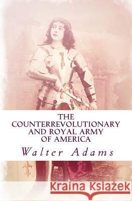 The Counterrevolutionary and Royal Army of America: An introduction to the Counterrevolution Adams, Walter 9781515022657
