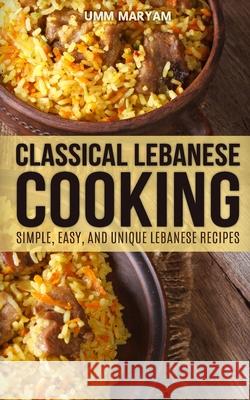 Classical Lebanese Cooking: Simple, Easy, and Unique Lebanese Recipes Umm Maryam 9781515024767 Createspace