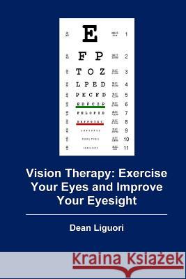 Vision Therapy: Exercise Your Eyes and Improve Your Eyesight Dean Liguori 9781515025023 Createspace