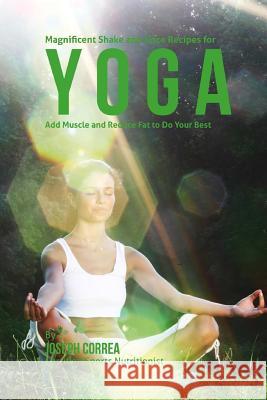 Magnificent Shake and Juice Recipes for Yoga: Add Muscle and Reduce Fat to Do Your Best Correa (Certified Sports Nutritionist) 9781515026167 Createspace