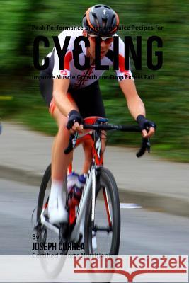 Peak Performance Shake and Juice Recipes for Cycling: Improve Muscle Growth and Drop Excess Fat! Correa (Certified Sports Nutritionist) 9781515026297 Createspace
