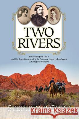 Two Rivers: Lieutenant John Bullis and His Days Commanding the Seminole Negro Indian Scouts -- An Imagined Narrative Stephen P. Cook 9781515029250 Createspace