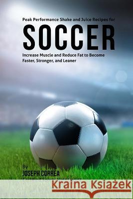 Peak Performance Shake and Juice Recipes for Soccer: Increase Muscle and Reduce Fat to Become Faster, Stronger, and Leaner Correa (Certified Sports Nutritionist) 9781515032458 Createspace