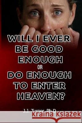 Will I Ever Be Good Enough Or Do Enough To Enter Heaven?: Grace Is The Answer To Doubt J. J. Turner 9781515032656 Createspace Independent Publishing Platform