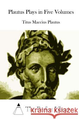 Plautus Plays in Five Volumes Titus Maccius Plautus The Perfect Library 9781515032939 Createspace