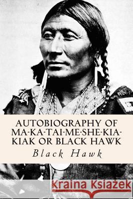 Autobiography of Ma-ka-tai-me-she-kia-kiak or Black Hawk Black Hawk 9781515035145