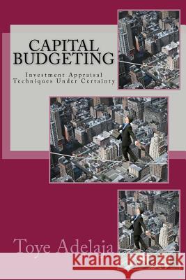 Capital Budgeting: Investment Appraisal Techniques Under Certainty Toye Adelaja 9781515038429 Createspace