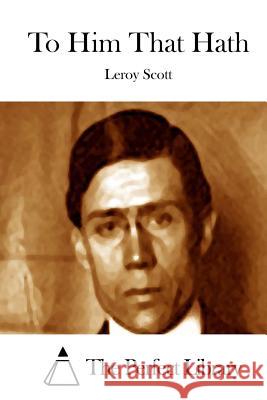 To Him That Hath LeRoy Scott The Perfect Library 9781515038689 Createspace