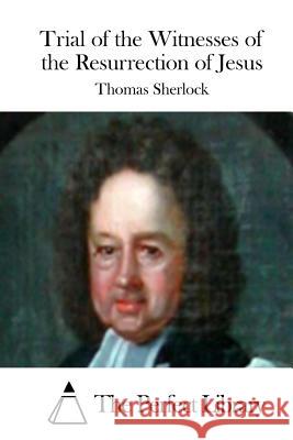 Trial of the Witnesses of the Resurrection of Jesus Thomas Sherlock The Perfect Library 9781515039013 Createspace