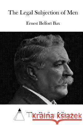 The Legal Subjection of Men Ernest Belfort Bax The Perfect Library 9781515039730