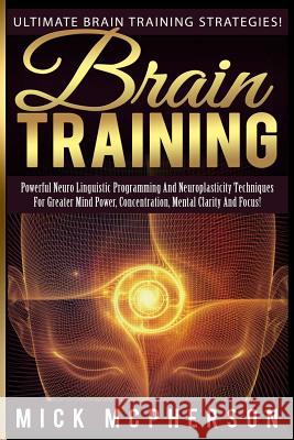 Brain Training - Mick McPherson: Powerful Neuro Linguistic Programming And Neuroplasticity Techniques For Greater Mind Power, Concentration, Mental Cl McPherson, Mick 9781515039983 Createspace