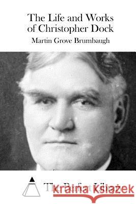 The Life and Works of Christopher Dock Martin Grove Brumbaugh The Perfect Library 9781515043539