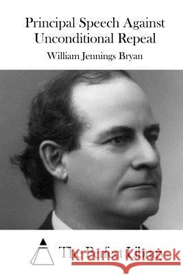 Principal Speech Against Unconditional Repeal William Jennings Bryan The Perfect Library 9781515043584 Createspace