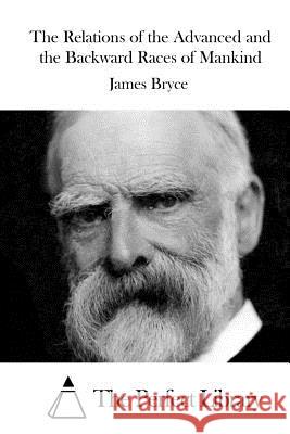 The Relations of the Advanced and the Backward Races of Mankind James Bryce The Perfect Library 9781515043669 Createspace