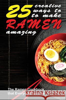 25 Creative Ways to Make Your Ramen Amazing: The Ramen Cookbook that Everyone can Use Kelley, Thomas 9781515043881