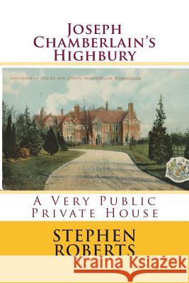 Joseph Chamberlain's Highbury: A Very Public Private House Stephen Roberts 9781515044680