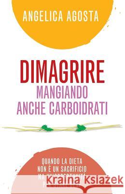 Dimagrire mangiando anche carboidrati: quando la dieta non è un sacrificio ma un'opportunità per stare bene Agosta, Angelica 9781515044840