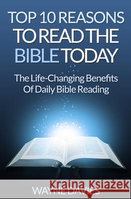 Top 10 Reasons to Read the Bible Today: The Life-Changing Benefits of Daily Bible Reading Wayne Davies 9781515050995 Createspace