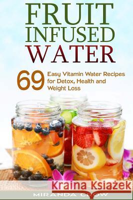 Fruit Infused Water: 69 Easy Vitamin Water Recipes for Detox, Health and Weight Loss Miranda Crow 9781515051725 Createspace