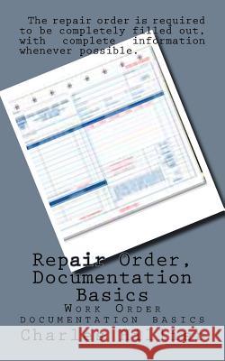 Repair Order, Documentation Basics: Work Order Documentation Basics MR Charles P. Hillier 9781515055259 Createspace