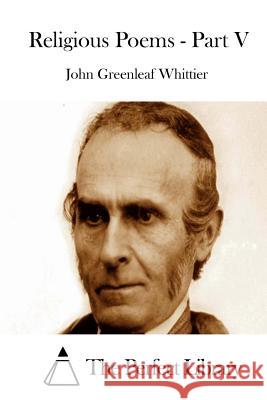 Religious Poems - Part V John Greenleaf Whittier The Perfect Library 9781515055297 Createspace