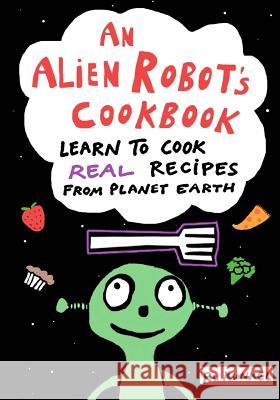 An Alien Robot's Cookbook: Learn to Cook Real Recipes from Planet Earth Ru Kunkel Joe Kunkel Gabe Kunkel 9781515055389