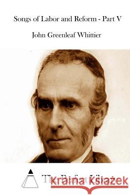 Songs of Labor and Reform - Part V John Greenleaf Whittier The Perfect Library 9781515055419 Createspace