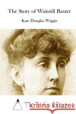 The Story of Waitstill Baxter Kate Douglas Wiggin The Perfect Library 9781515055617 Createspace