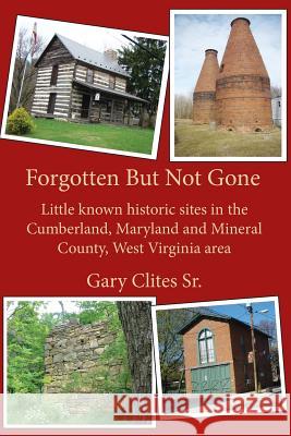 Forgotten But Not Gone: Little known historic sites in the Cumberland, Maryland and Mineral County, West Virginia area Clites Sr, Gary L. 9781515071068 Createspace
