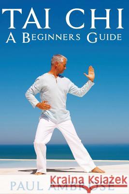 Tai Chi: Beginners Guide to Tai Chi Paul Ambrose 9781515072034