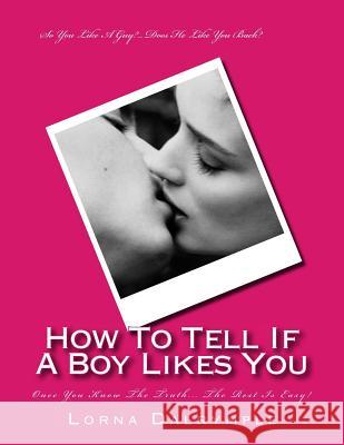 How To Tell If A Boy Really Likes You: Once You Know The Truth... The Rest Is Easy! Dalrymple, Lorna 9781515072294