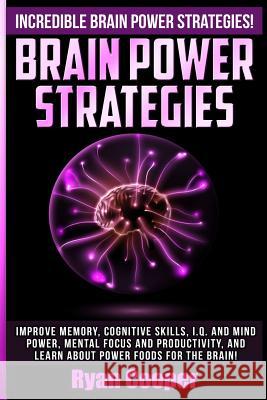 Brain Power Strategies: Improve Memory, Cognitive Skills, I.Q. And Mind Power, Mental Focus And Productivity, And Learn About Power Foods For Cooper, Ryan 9781515074007
