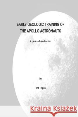 Early Geologic Training of the Apollo Astronauts: a peronal recollection Regan, Bob 9781515074779 Createspace Independent Publishing Platform