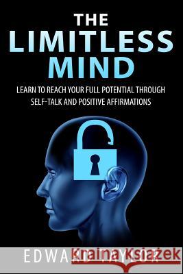 The Limitless Mind: Learn to Reach Your Full Potential through Self-Talk and Positive Affirmations Taylor, Edward 9781515075714