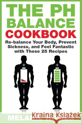 The pH Balance Cookbook: Re-balance Your Body, Prevent Sickness, and Feel Fantastic with These 25 Recipes Melanie Homes 9781515075738 Createspace Independent Publishing Platform