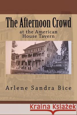 The Afternoon Crowd: at the American House Hotel, Restaurant, & Tavern Bice, Arlene Sandra 9781515076087