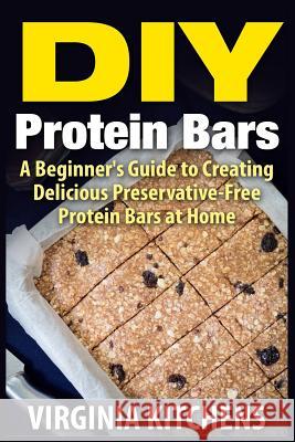 DIY Protein Bars: A Beginner's Guide to Creating Delicious Preservative-Free Protein Bars at Home Claudia Traylor 9781515076124 Createspace