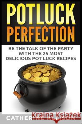 Potluck Perfection: Be the Talk of the Party with the 25 Most Delicious Pot Luck Recipes Catherine Allison 9781515076919 Createspace