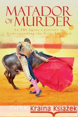 Matador of Murder: An FBI Agent's Journey in Understanding the Criminal Mind Patrick J. Mullany 9781515077282 Createspace