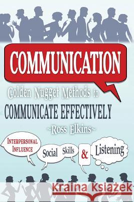 Communication: Golden Nugget Methods to Communicate Effectively - Interpersonal, Influence, Social Skills, Listening Ross Elkins 9781515077930 Createspace