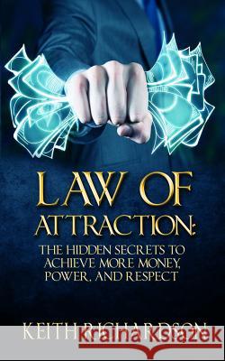 Law of Attraction: The Hidden Secrets to Achieve More Money, Power, and Respect Keith Richardson 9781515081173