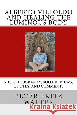 Alberto Villoldo and Healing the Luminous Body: Short Biography, Book Reviews, Quotes, and Comments Peter Fritz Walter 9781515081258 Createspace