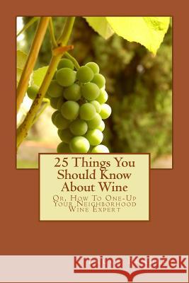 25 Things You Should Know About Wine: Or, How To Get One-Up On Your Neighborhood Wine Expert Bradley, Bruce 9781515084938
