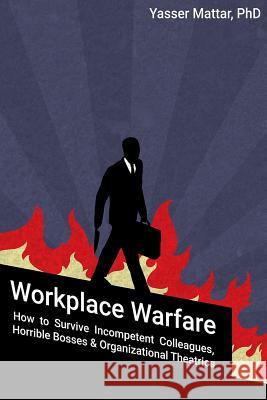 Workplace Warfare: How to Survive Incompetent Colleagues, Horrible Bosses and Organizational Theatrics Yasser Mattar 9781515085645 Createspace