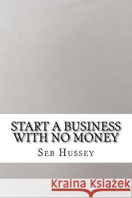 Start a Business with No Money: Start a Business with No Money Seb Hussey 9781515086727 Createspace