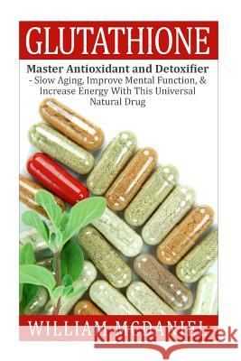 Glutathione: Master Antioxidant and Detoxifier - Slow Aging, Improve Mental Function, & Increase Energy With This Universal Natural McDaniel, William 9781515089056