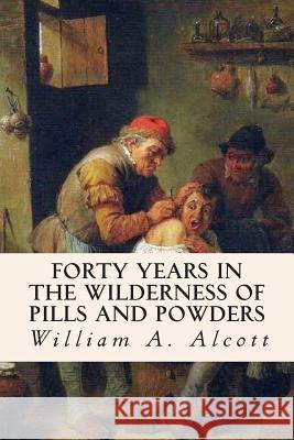 Forty Years in the Wilderness of Pills and Powders William a. Alcott 9781515091523 Createspace